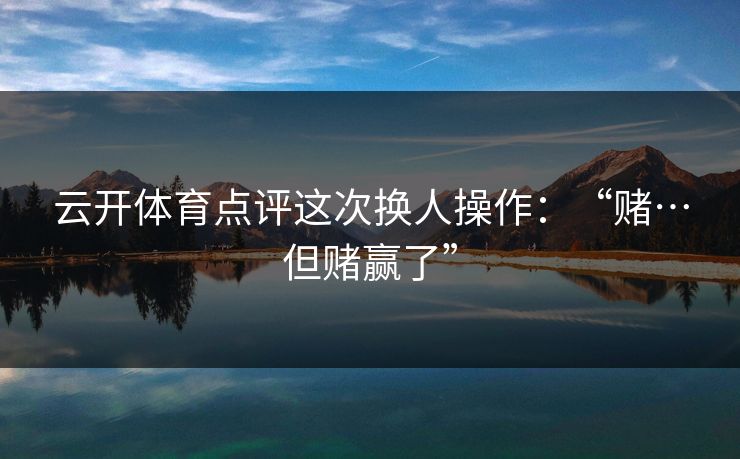 云开体育点评这次换人操作：“赌…但赌赢了”
