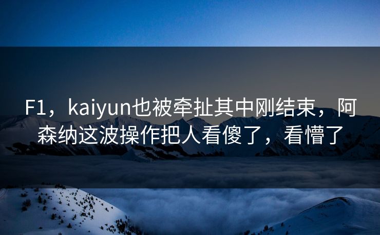 F1，kaiyun也被牵扯其中刚结束，阿森纳这波操作把人看傻了，看懵了