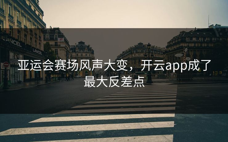亚运会赛场风声大变，开云app成了最大反差点
