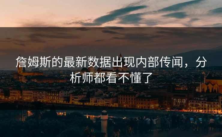 詹姆斯的最新数据出现内部传闻，分析师都看不懂了