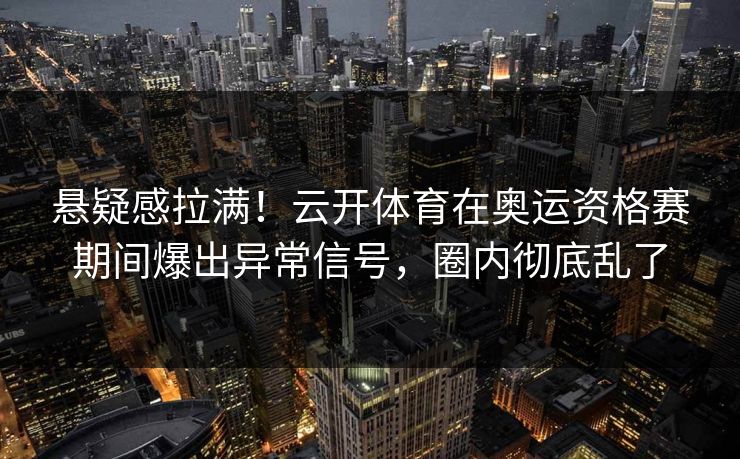 悬疑感拉满！云开体育在奥运资格赛期间爆出异常信号，圈内彻底乱了
