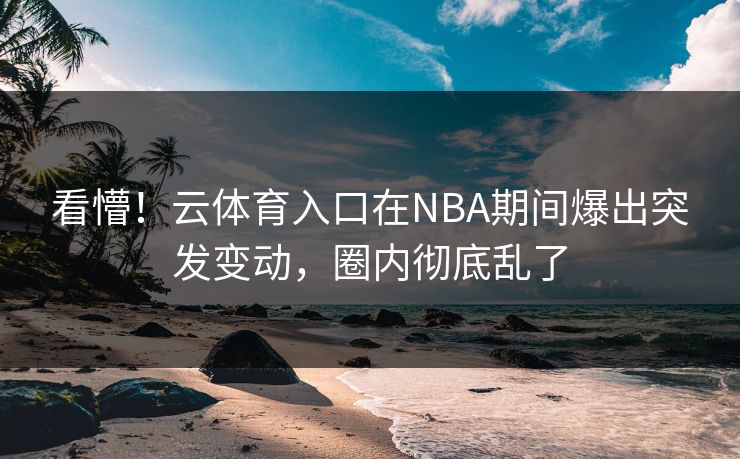 看懵！云体育入口在NBA期间爆出突发变动，圈内彻底乱了