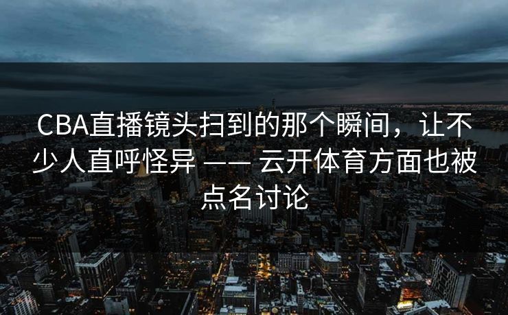 CBA直播镜头扫到的那个瞬间，让不少人直呼怪异 —— 云开体育方面也被点名讨论