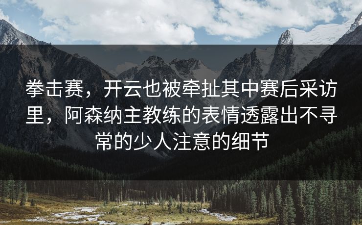 拳击赛，开云也被牵扯其中赛后采访里，阿森纳主教练的表情透露出不寻常的少人注意的细节