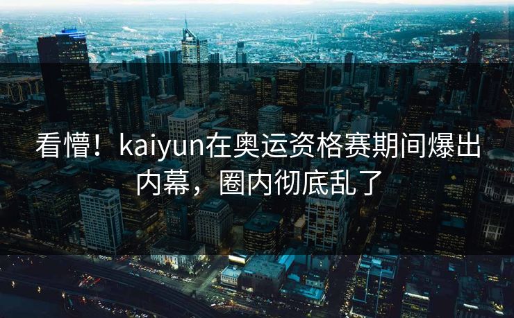 看懵！kaiyun在奥运资格赛期间爆出内幕，圈内彻底乱了