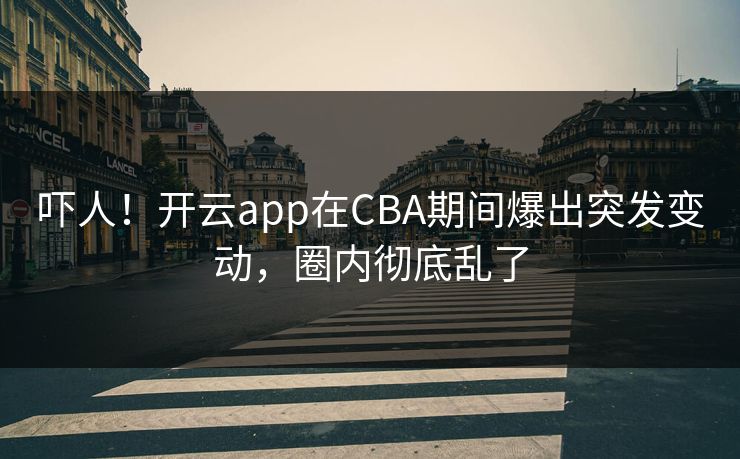 吓人！开云app在CBA期间爆出突发变动，圈内彻底乱了