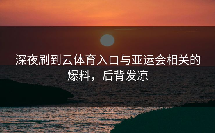 深夜刷到云体育入口与亚运会相关的爆料，后背发凉