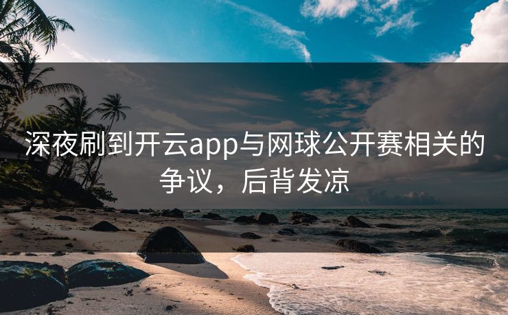 深夜刷到开云app与网球公开赛相关的争议，后背发凉