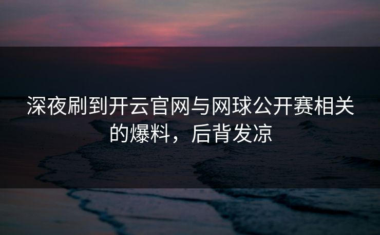深夜刷到开云官网与网球公开赛相关的爆料，后背发凉