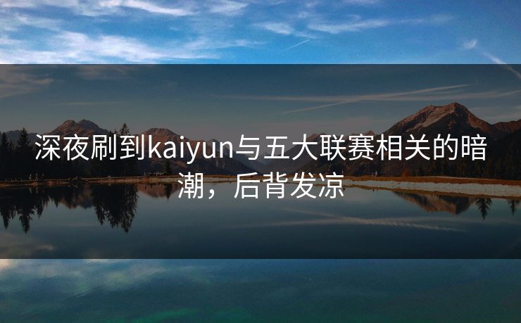 深夜刷到kaiyun与五大联赛相关的暗潮，后背发凉