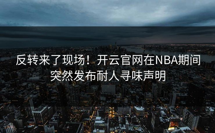 反转来了现场！开云官网在NBA期间突然发布耐人寻味声明