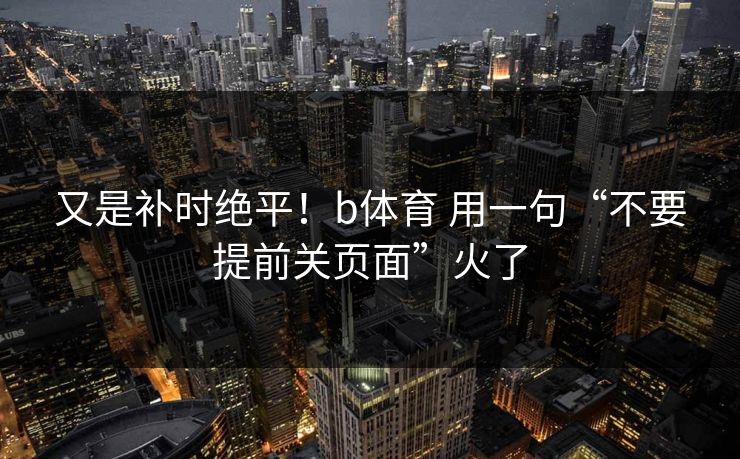又是补时绝平！b体育 用一句“不要提前关页面”火了