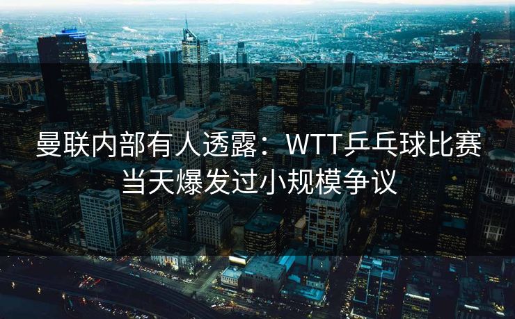 曼联内部有人透露：WTT乒乓球比赛当天爆发过小规模争议