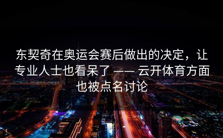 东契奇在奥运会赛后做出的决定，让专业人士也看呆了 —— 云开体育方面也被点名讨论