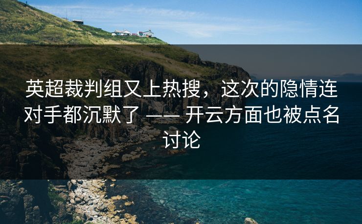 英超裁判组又上热搜,这次的隐情连对手都沉默了 —— 开云方面也被点名讨论 英超裁判组又上热搜,这次的隐情连对手都沉默了 —— 开云方面也被点名讨论