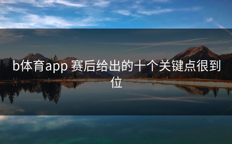 b体育app 赛后给出的十个关键点很到位 b体育app 赛后给出的十个关键点很到位