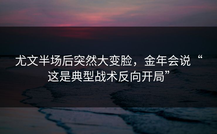 尤文半场后突然大变脸,金年会说“这是典型战术反向开局” 尤文半场后突然大变脸,金年会说“这是典型战术反向开局”