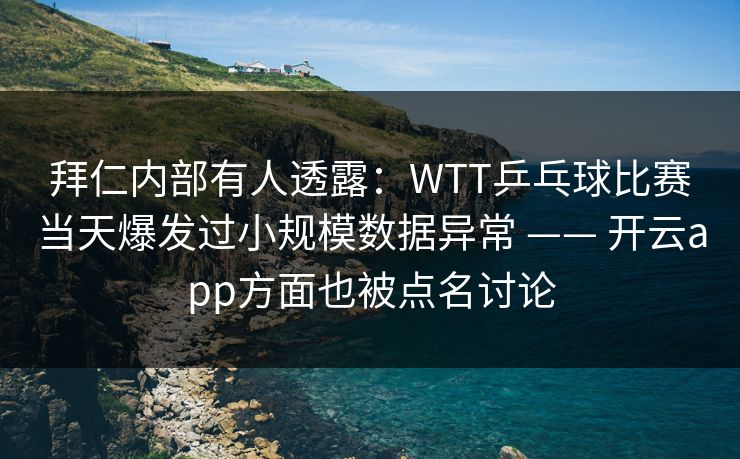 拜仁内部有人透露：WTT乒乓球比赛当天爆发过小规模数据异常 —— 开云app方面也被点名讨论
