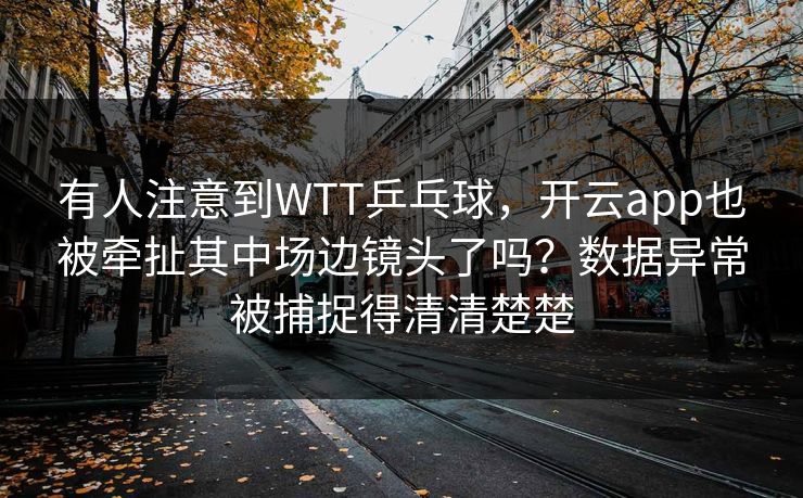有人注意到WTT乒乓球，开云app也被牵扯其中场边镜头了吗？数据异常被捕捉得清清楚楚