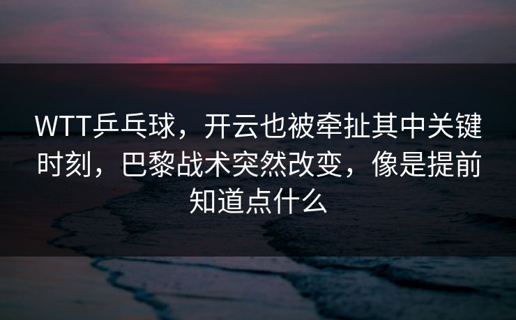 WTT乒乓球，开云也被牵扯其中关键时刻，巴黎战术突然改变，像是提前知道点什么