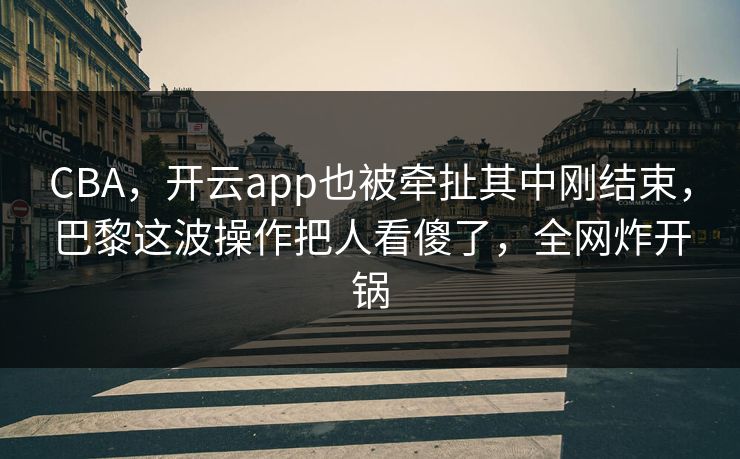CBA，开云app也被牵扯其中刚结束，巴黎这波操作把人看傻了，全网炸开锅