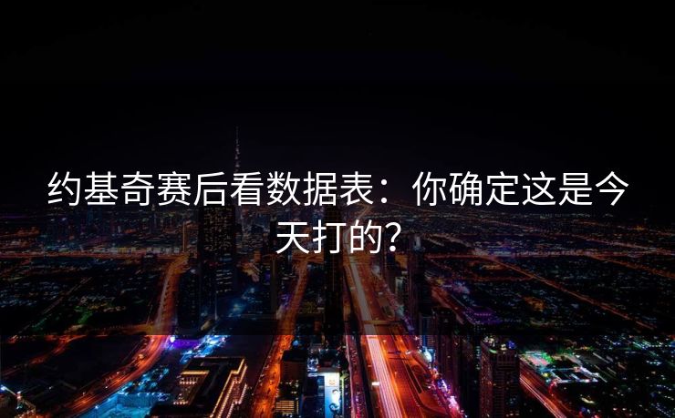 约基奇赛后看数据表：你确定这是今天打的？