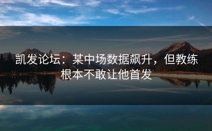 凯发论坛：某中场数据飙升，但教练根本不敢让他首发
