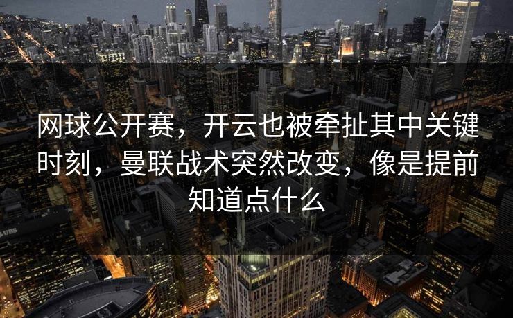 网球公开赛，开云也被牵扯其中关键时刻，曼联战术突然改变，像是提前知道点什么