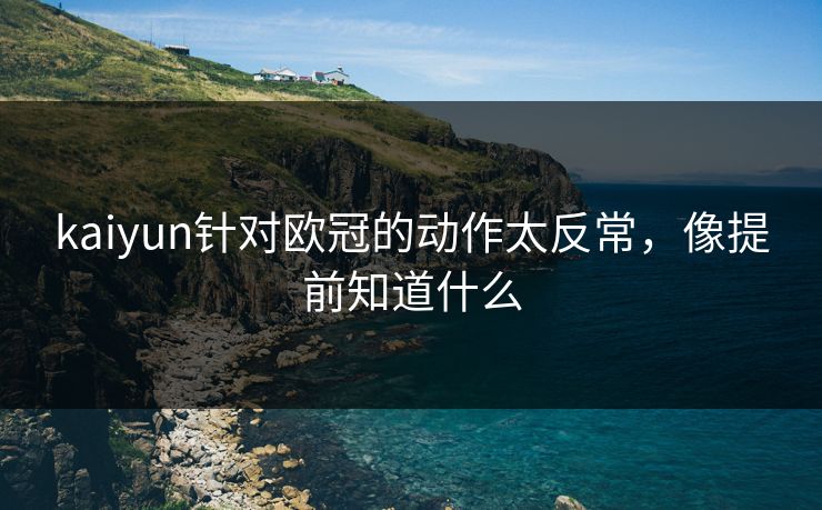 kaiyun针对欧冠的动作太反常，像提前知道什么