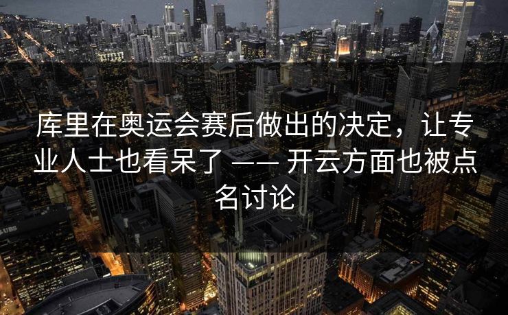 库里在奥运会赛后做出的决定，让专业人士也看呆了 —— 开云方面也被点名讨论