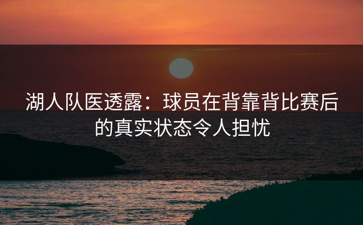 湖人队医透露：球员在背靠背比赛后的真实状态令人担忧