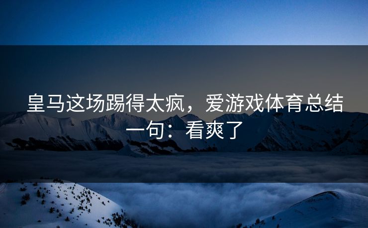 皇马这场踢得太疯，爱游戏体育总结一句：看爽了