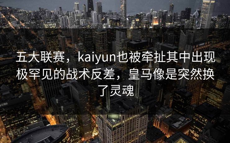 五大联赛，kaiyun也被牵扯其中出现极罕见的战术反差，皇马像是突然换了灵魂