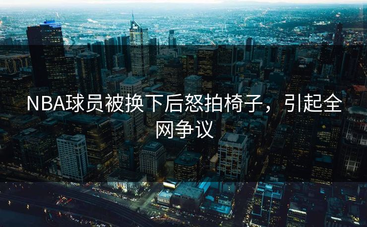 NBA球员被换下后怒拍椅子，引起全网争议