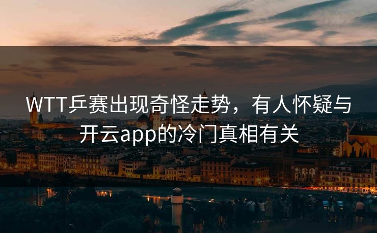 WTT乒赛出现奇怪走势，有人怀疑与开云app的冷门真相有关
