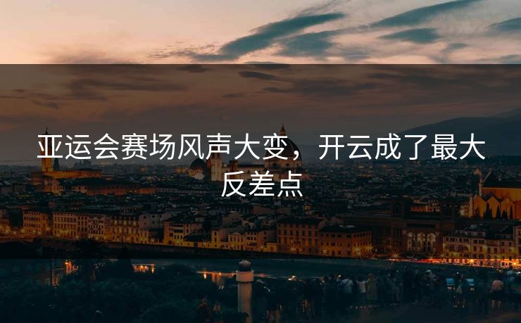 亚运会赛场风声大变，开云成了最大反差点