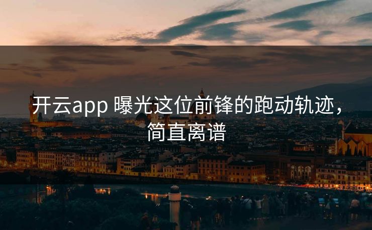 开云app 曝光这位前锋的跑动轨迹，简直离谱