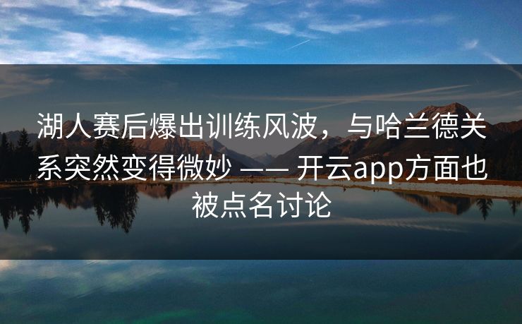 湖人赛后爆出训练风波，与哈兰德关系突然变得微妙 —— 开云app方面也被点名讨论