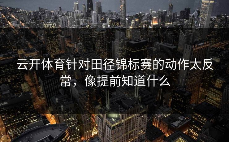 云开体育针对田径锦标赛的动作太反常，像提前知道什么