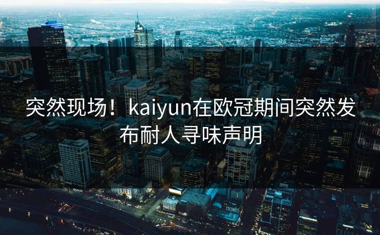 突然现场！kaiyun在欧冠期间突然发布耐人寻味声明