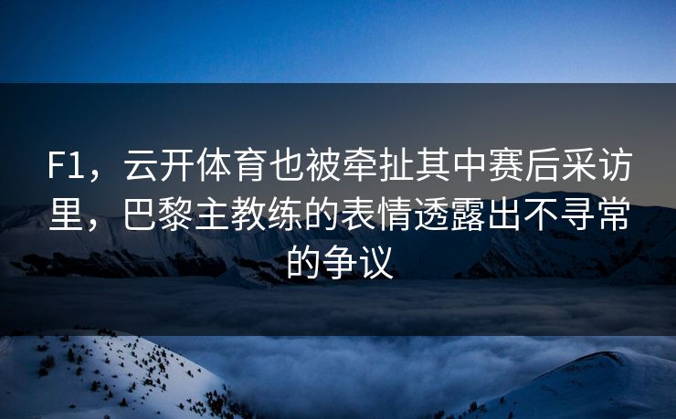 F1，云开体育也被牵扯其中赛后采访里，巴黎主教练的表情透露出不寻常的争议