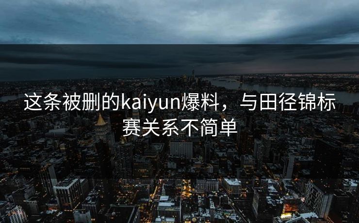 这条被删的kaiyun爆料，与田径锦标赛关系不简单