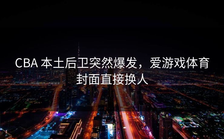 CBA 本土后卫突然爆发，爱游戏体育封面直接换人