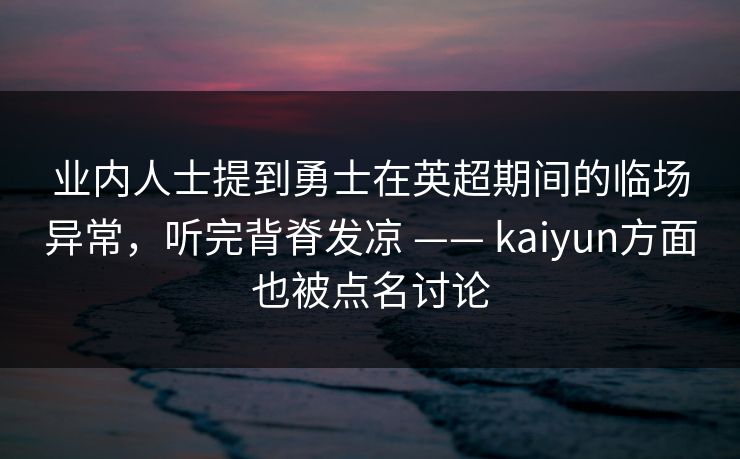 业内人士提到勇士在英超期间的临场异常，听完背脊发凉 —— kaiyun方面也被点名讨论