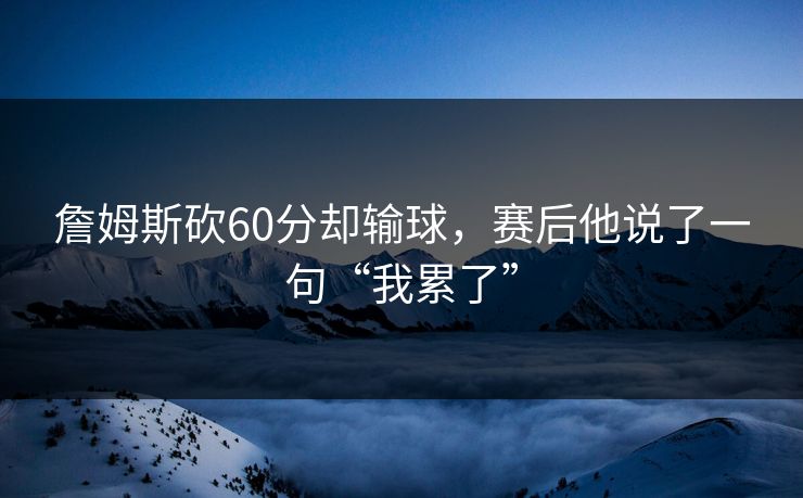詹姆斯砍60分却输球，赛后他说了一句“我累了”
