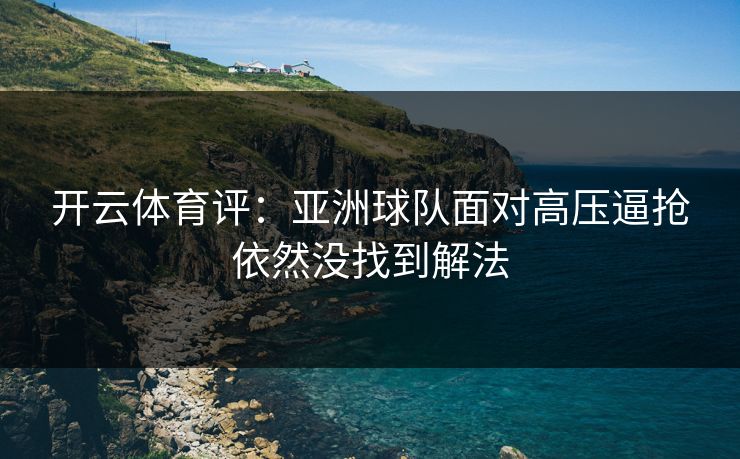 开云体育评：亚洲球队面对高压逼抢依然没找到解法