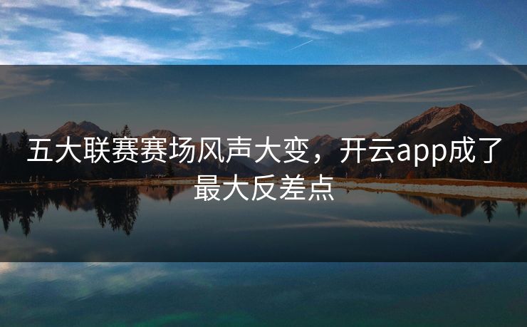 五大联赛赛场风声大变，开云app成了最大反差点