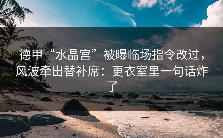 德甲“水晶宫”被曝临场指令改过，风波牵出替补席：更衣室里一句话炸了