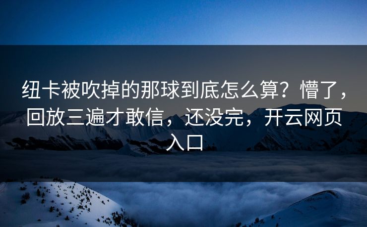 纽卡被吹掉的那球到底怎么算？懵了，回放三遍才敢信，还没完，开云网页入口