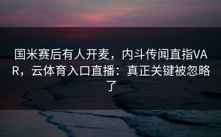 国米赛后有人开麦，内斗传闻直指VAR，云体育入口直播：真正关键被忽略了